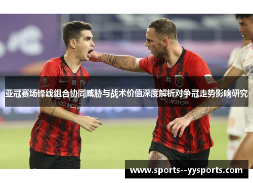 亚冠赛场锋线组合协同威胁与战术价值深度解析对争冠走势影响研究 亚冠赛场锋线组合协同威胁与战术价值深度解析对争冠走势影响研究