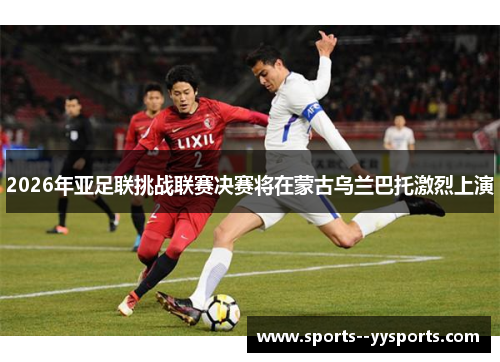 2026年亚足联挑战联赛决赛将在蒙古乌兰巴托激烈上演