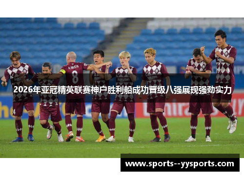 2026年亚冠精英联赛神户胜利船成功晋级八强展现强劲实力