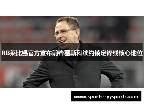 RB莱比锡官方宣布前锋塞斯科续约锁定锋线核心地位 RB莱比锡官方宣布前锋塞斯科续约锁定锋线核心地位