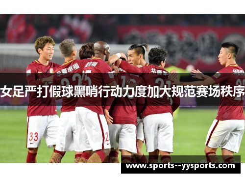 女足严打假球黑哨行动力度加大规范赛场秩序 女足严打假球黑哨行动力度加大规范赛场秩序