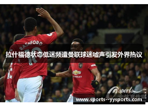 拉什福德状态低迷频遭曼联球迷嘘声引发外界热议