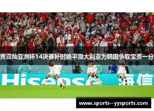 黄喜灿亚洲杯14决赛补时绝平澳大利亚为韩国争取宝贵一分