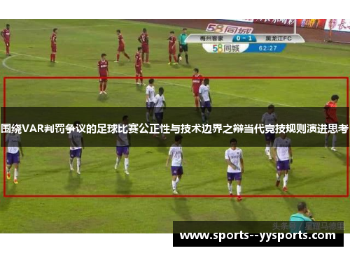 围绕VAR判罚争议的足球比赛公正性与技术边界之辩当代竞技规则演进思考