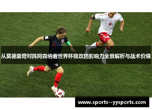 从莫德里奇对阵阿森纳看世界杯级攻防影响力全景解析与战术价值 从莫德里奇对阵阿森纳看世界杯级攻防影响力全景解析与战术价值